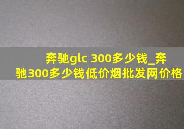 奔驰glc 300多少钱_奔驰300多少钱(低价烟批发网)价格